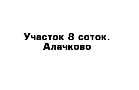 Участок 8 соток. Алачково